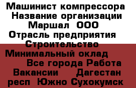 Машинист компрессора › Название организации ­ Маршал, ООО › Отрасль предприятия ­ Строительство › Минимальный оклад ­ 30 000 - Все города Работа » Вакансии   . Дагестан респ.,Южно-Сухокумск г.